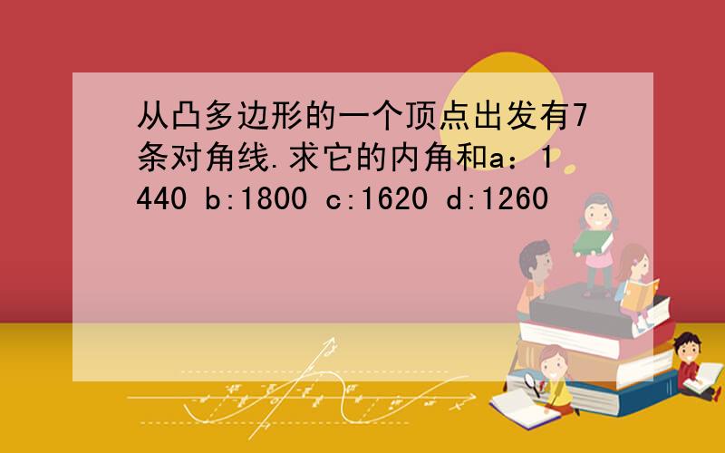 从凸多边形的一个顶点出发有7条对角线.求它的内角和a：1440 b:1800 c:1620 d:1260