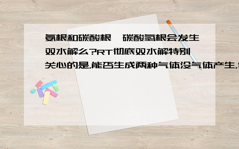 氨根和碳酸根,碳酸氢根会发生双水解么?RT彻底双水解特别关心的是，能否生成两种气体没气体产生，你怎么知道水解程度大小呢？