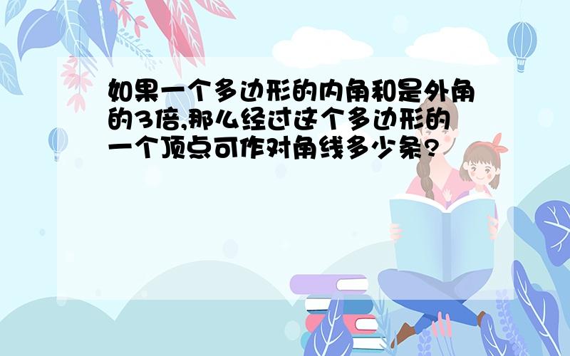 如果一个多边形的内角和是外角的3倍,那么经过这个多边形的一个顶点可作对角线多少条?