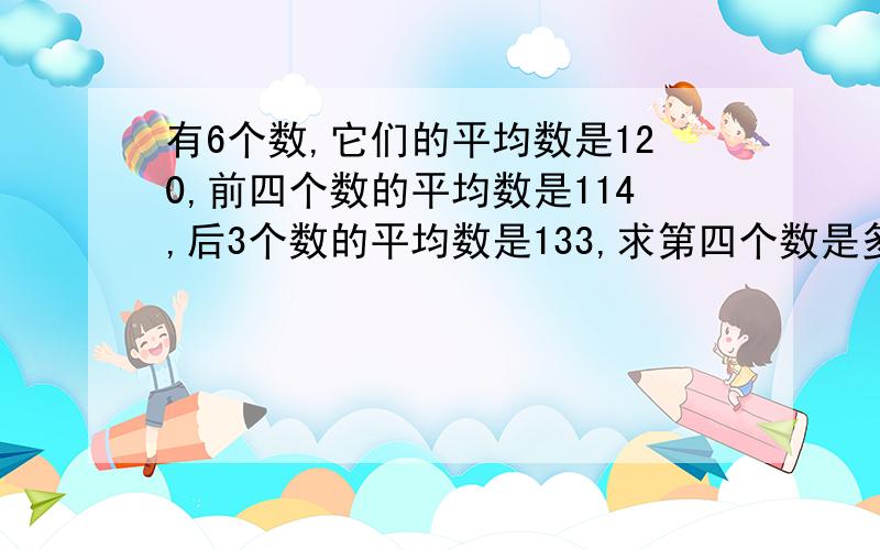 有6个数,它们的平均数是120,前四个数的平均数是114,后3个数的平均数是133,求第四个数是多少?快...和结果,