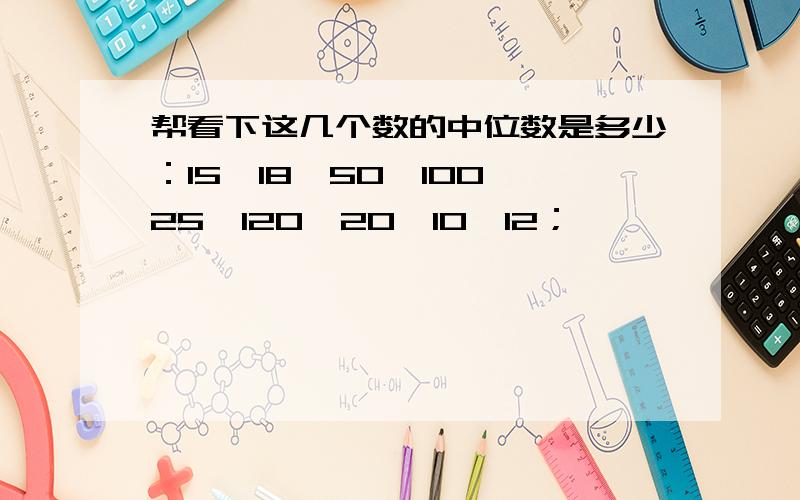 帮看下这几个数的中位数是多少：15,18,50,100,25,120,20,10,12；