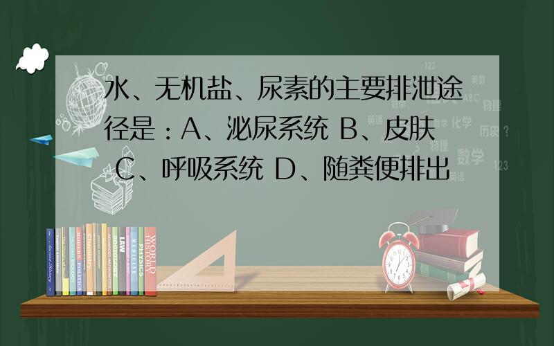 水、无机盐、尿素的主要排泄途径是：A、泌尿系统 B、皮肤 C、呼吸系统 D、随粪便排出