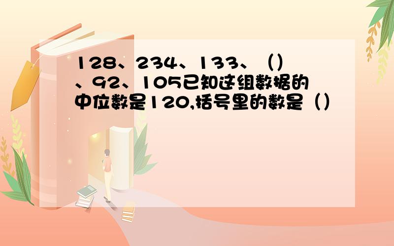 128、234、133、（）、92、105已知这组数据的中位数是120,括号里的数是（）