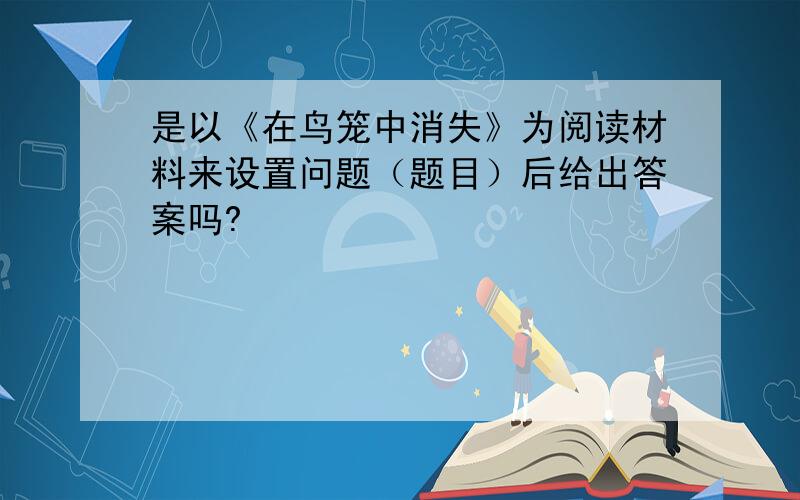 是以《在鸟笼中消失》为阅读材料来设置问题（题目）后给出答案吗?