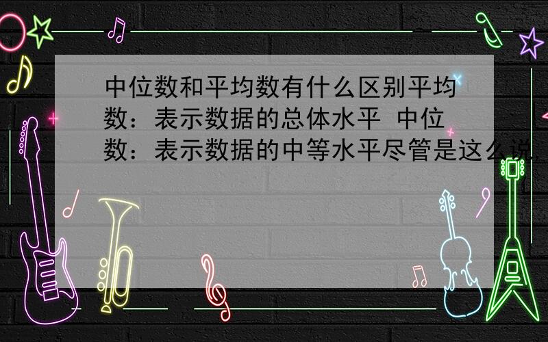 中位数和平均数有什么区别平均数：表示数据的总体水平 中位数：表示数据的中等水平尽管是这么说,中位数的存在有意义吗例:某品牌试卖5种尺码的衬衣,一周后有统计各尺码销售量,则最能