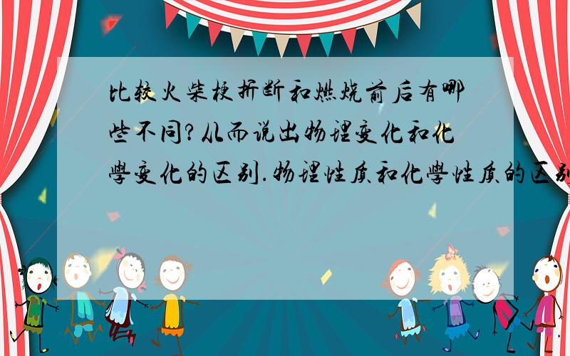 比较火柴梗折断和燃烧前后有哪些不同?从而说出物理变化和化学变化的区别.物理性质和化学性质的区别