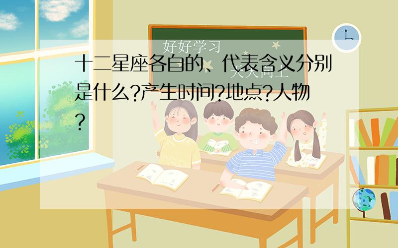 十二星座各自的、代表含义分别是什么?产生时间?地点?人物?