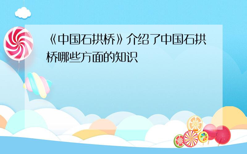 《中国石拱桥》介绍了中国石拱桥哪些方面的知识