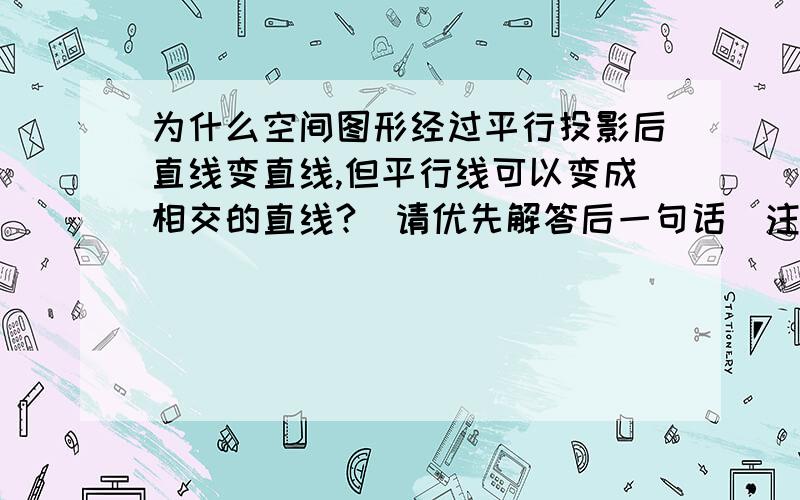 为什么空间图形经过平行投影后直线变直线,但平行线可以变成相交的直线?（请优先解答后一句话）注意是平行投影哦