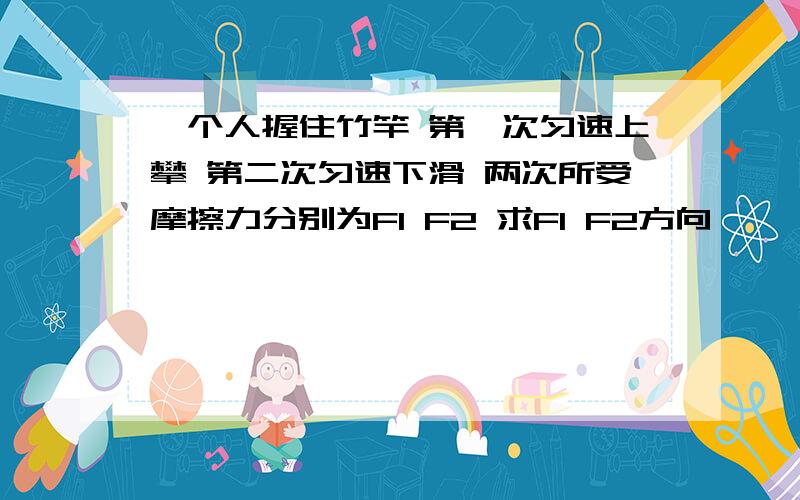 一个人握住竹竿 第一次匀速上攀 第二次匀速下滑 两次所受摩擦力分别为F1 F2 求F1 F2方向