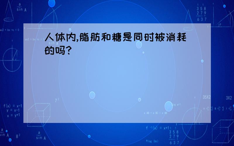 人体内,脂肪和糖是同时被消耗的吗?