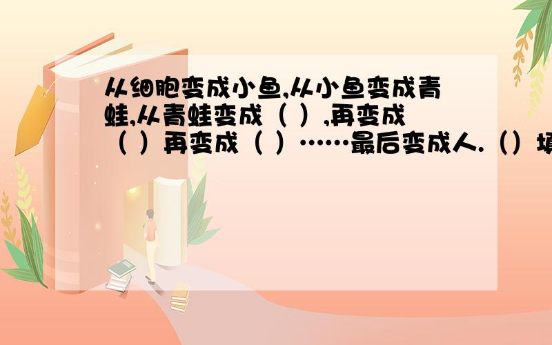 从细胞变成小鱼,从小鱼变成青蛙,从青蛙变成（ ）,再变成（ ）再变成（ ）……最后变成人.（）填什么?