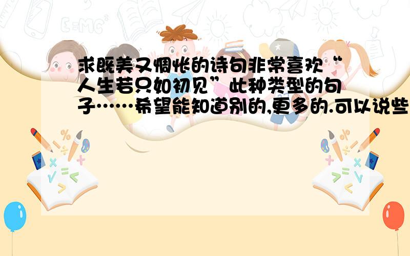 求既美又惆怅的诗句非常喜欢“人生若只如初见”此种类型的句子……希望能知道别的,更多的.可以说些不常见的么.因为如一楼所给的,都耳熟能详……我是希望知道一些课本上没有学到的.