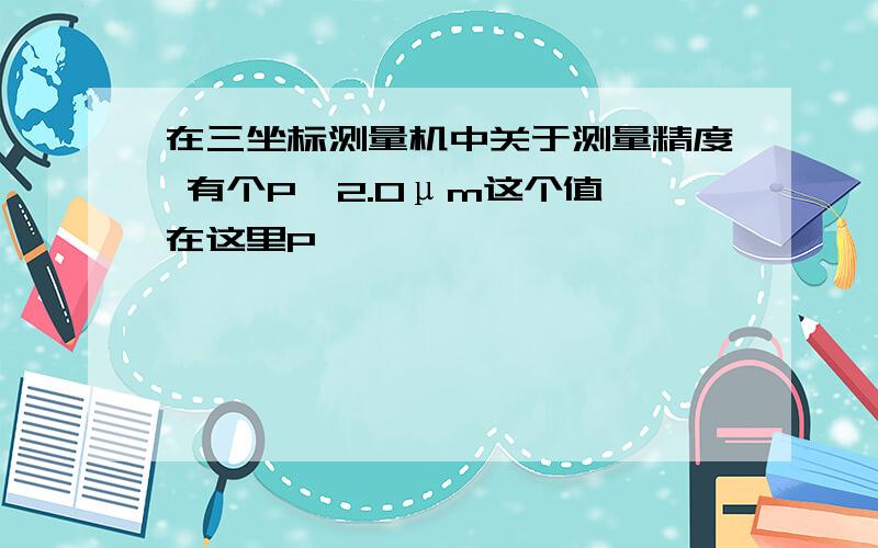 在三坐标测量机中关于测量精度 有个P≤2.0μm这个值,在这里P