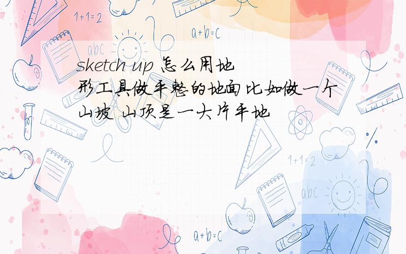 sketch up 怎么用地形工具做平整的地面比如做一个山坡 山顶是一大片平地