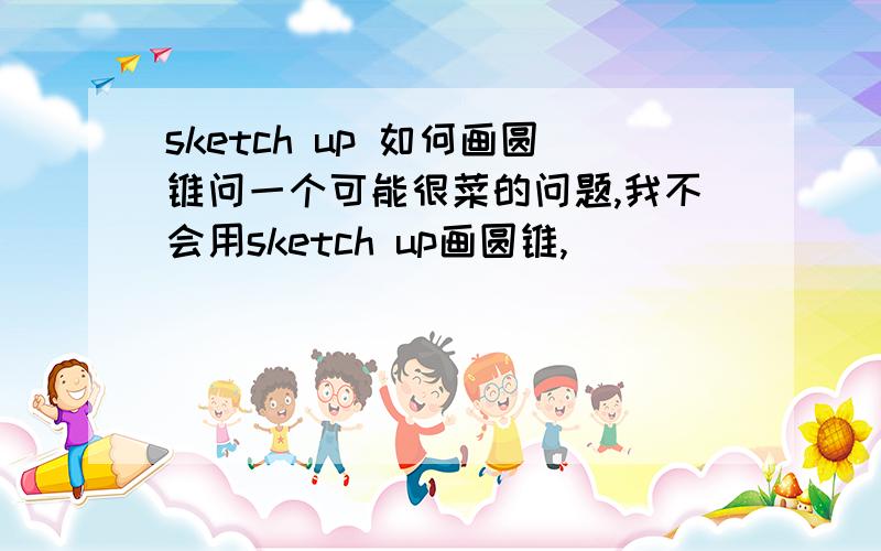 sketch up 如何画圆锥问一个可能很菜的问题,我不会用sketch up画圆锥,`