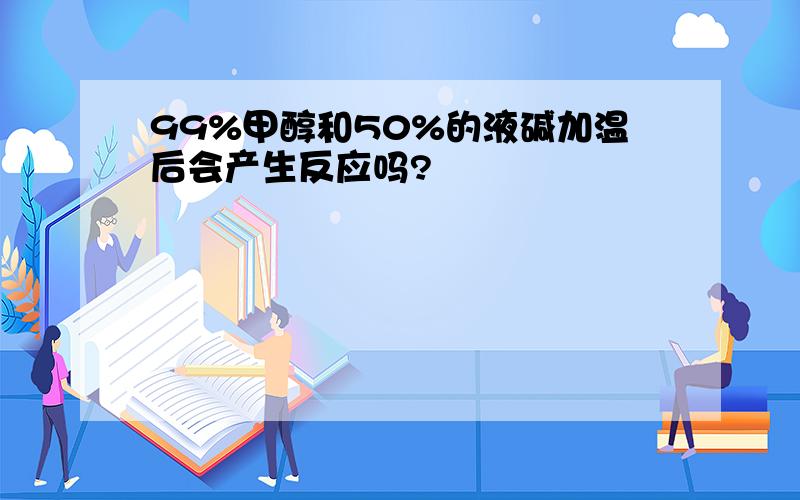 99%甲醇和50%的液碱加温后会产生反应吗?