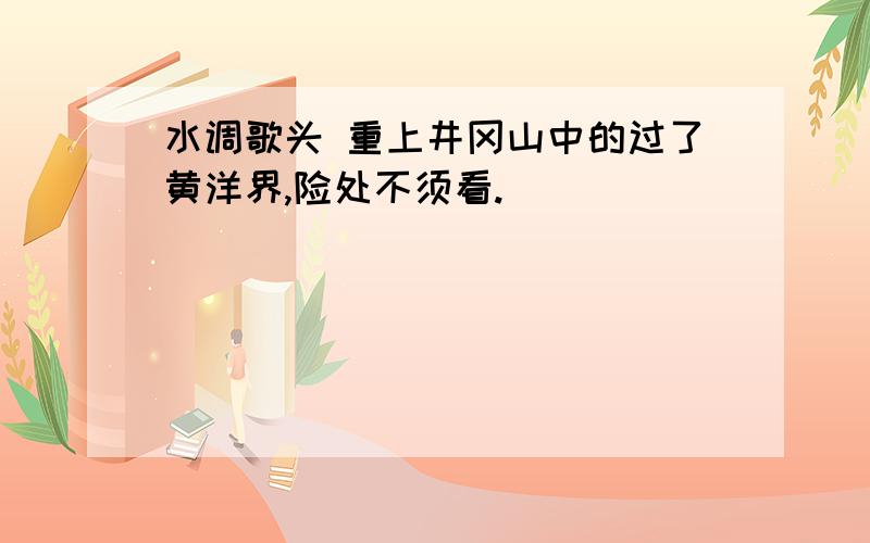 水调歌头 重上井冈山中的过了黄洋界,险处不须看.