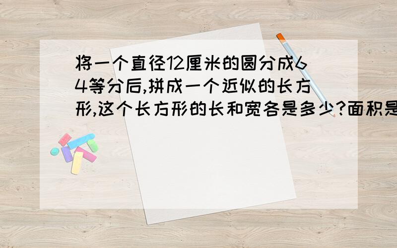 将一个直径12厘米的圆分成64等分后,拼成一个近似的长方形,这个长方形的长和宽各是多少?面积是多少平方厘米