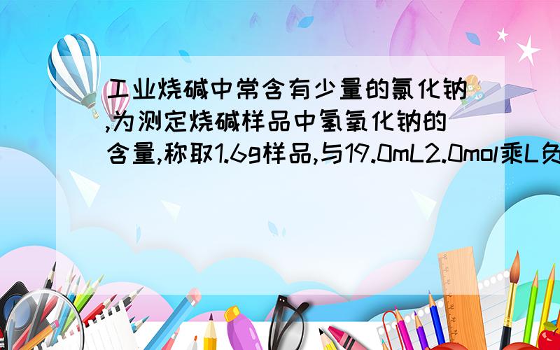 工业烧碱中常含有少量的氯化钠,为测定烧碱样品中氢氧化钠的含量,称取1.6g样品,与19.0mL2.0mol乘L负1...工业烧碱中常含有少量的氯化钠,为测定烧碱样品中氢氧化钠的含量,称取1.6g样品,与19.0mL2.0