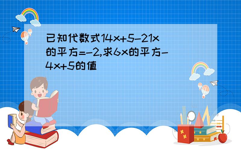 已知代数式14x+5-21x的平方=-2,求6x的平方-4x+5的值