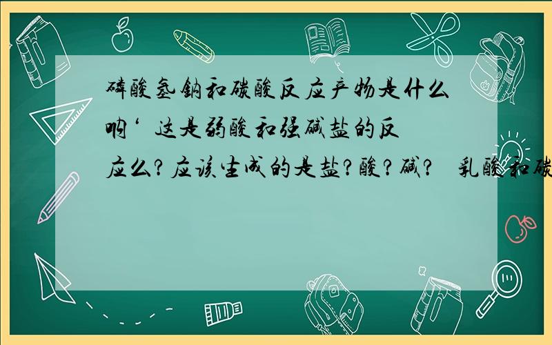 磷酸氢钠和碳酸反应产物是什么呐‘  这是弱酸和强碱盐的反应么?应该生成的是盐?酸?碱?   乳酸和碳酸氢钠反应的产物  ?