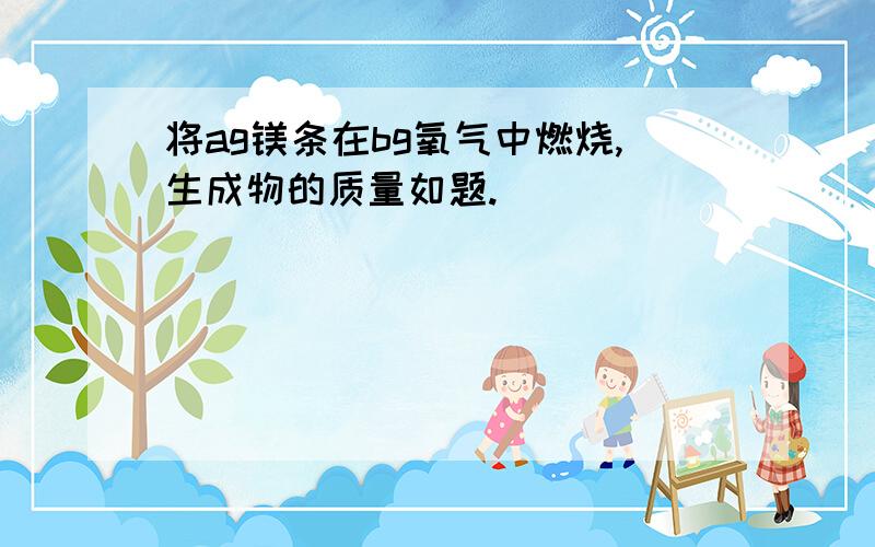 将ag镁条在bg氧气中燃烧,生成物的质量如题.