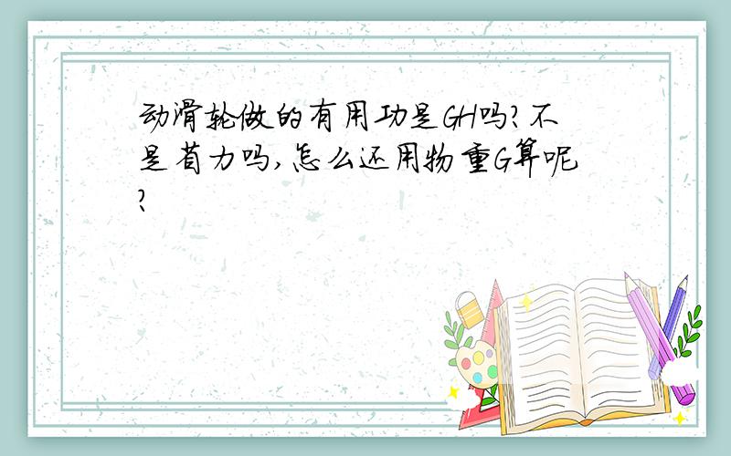 动滑轮做的有用功是GH吗?不是省力吗,怎么还用物重G算呢?