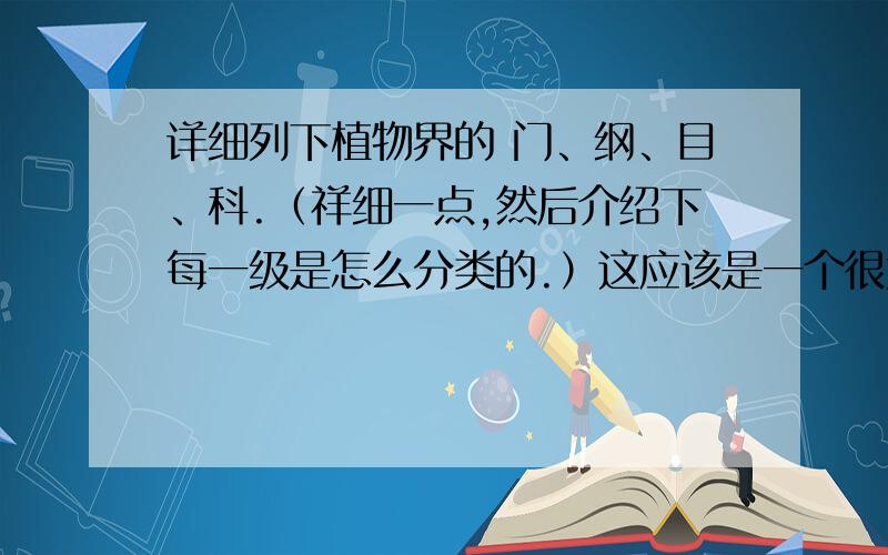 详细列下植物界的 门、纲、目、科.（祥细一点,然后介绍下每一级是怎么分类的.）这应该是一个很大的树状图.若能祥细还可再给一百分.