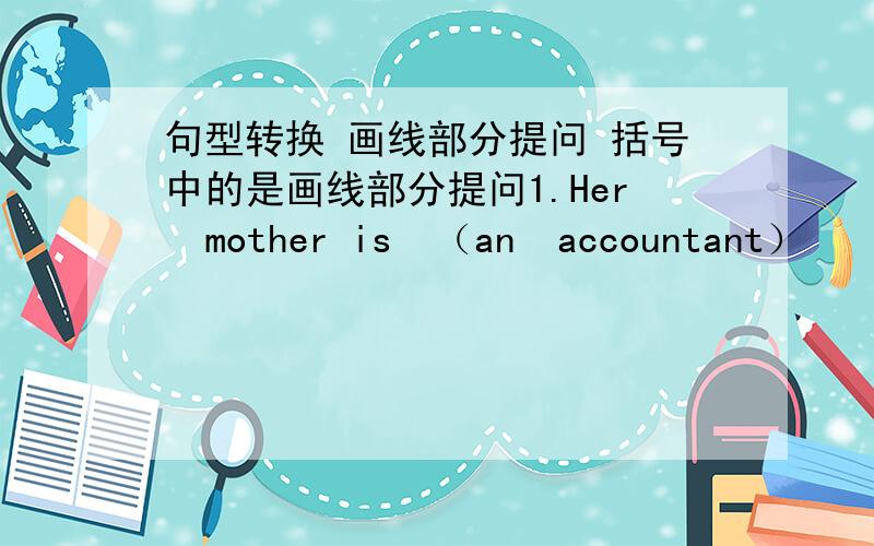 句型转换 画线部分提问 括号中的是画线部分提问1.Her  mother is  （an  accountant）   in   the    company.     2.Lily  lives （next   to Sally’s   house.）3.We  will   have  badminton   match    （at    the   end   of    this