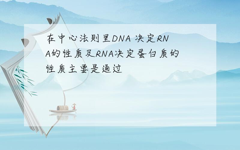 在中心法则里DNA 决定RNA的性质及RNA决定蛋白质的性质主要是通过