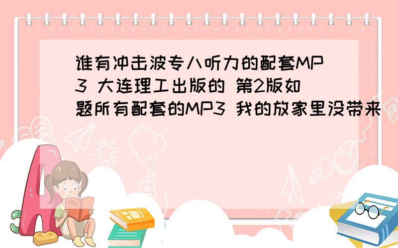 谁有冲击波专八听力的配套MP3 大连理工出版的 第2版如题所有配套的MP3 我的放家里没带来