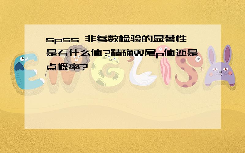 spss 非参数检验的显著性是看什么值?精确双尾p值还是点概率?