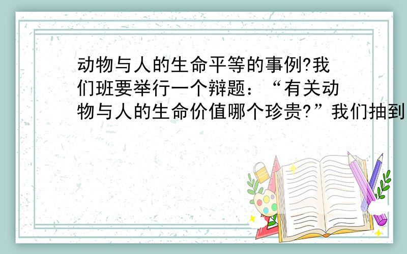 动物与人的生命平等的事例?我们班要举行一个辩题：“有关动物与人的生命价值哪个珍贵?”我们抽到的是动物与人生命平等求求帮帮找事例（至少3个）