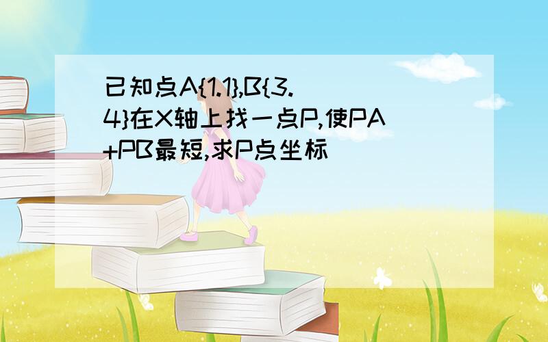 已知点A{1.1},B{3.4}在X轴上找一点P,使PA+PB最短,求P点坐标