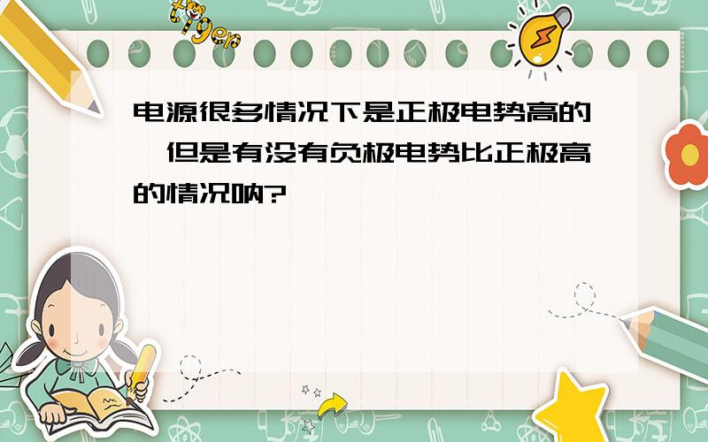 电源很多情况下是正极电势高的,但是有没有负极电势比正极高的情况呐?