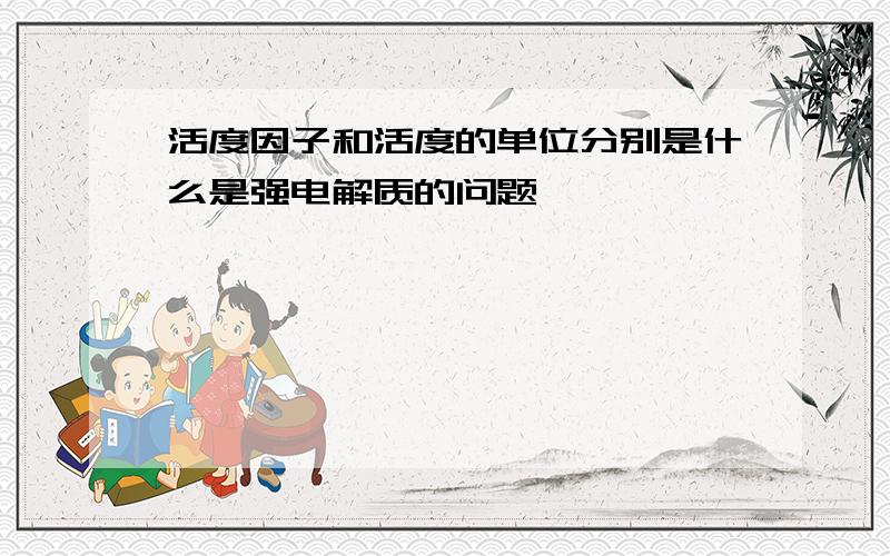 活度因子和活度的单位分别是什么是强电解质的问题