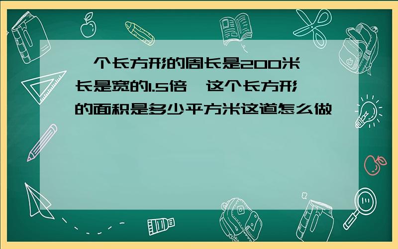 一个长方形的周长是200米,长是宽的1.5倍,这个长方形的面积是多少平方米这道怎么做