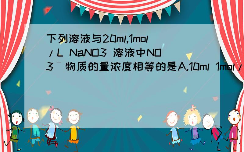 下列溶液与20ml,1mol/L NaNO3 溶液中NO3ˉ物质的量浓度相等的是A.10ml 1mol/L Mg(NO3)2溶液B.5ml 0.8mol/L Al(NO3)3溶液C.10ml 0.5mol/L Cu(NO3)2溶液D.10ml 2mol/L AgNO3溶液为什么?