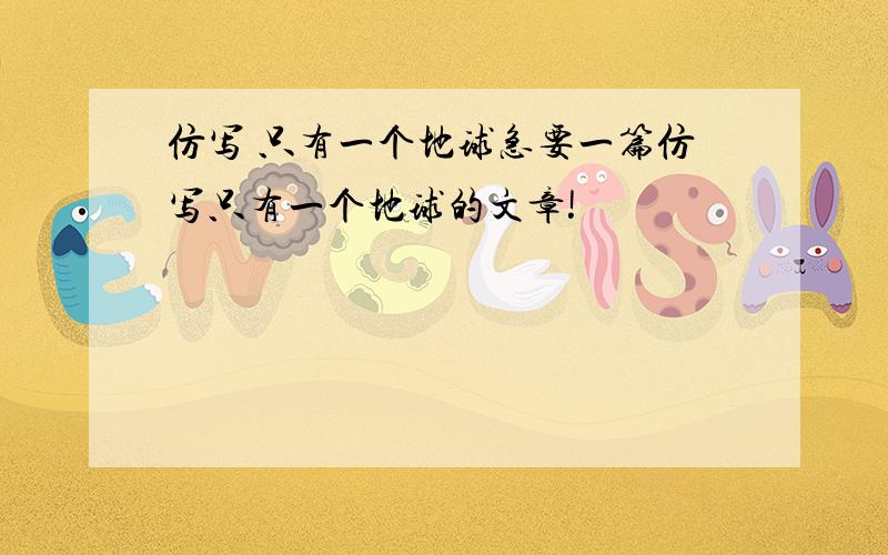 仿写 只有一个地球急要一篇仿写只有一个地球的文章!