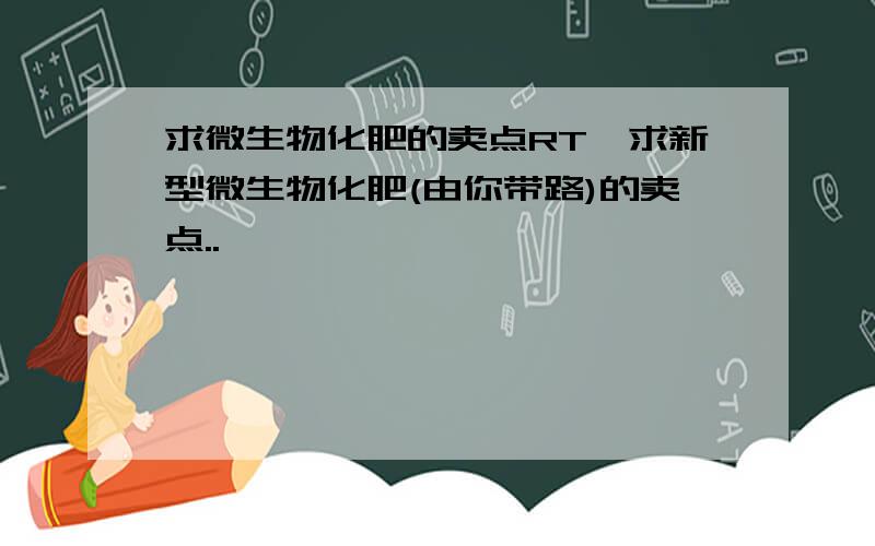 求微生物化肥的卖点RT,求新型微生物化肥(由你带路)的卖点..