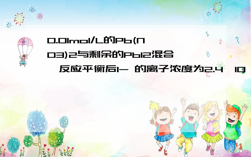 0.01mol/L的Pb(NO3)2与剩余的PbI2混合,反应平衡后I- 的离子浓度为2.4*10^-3,求PbI2的Ksp