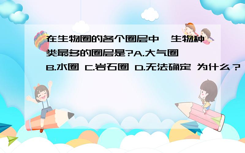 在生物圈的各个圈层中,生物种类最多的圈层是?A.大气圈 B.水圈 C.岩石圈 D.无法确定 为什么？