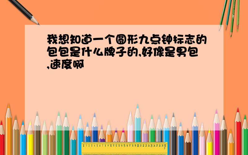 我想知道一个圆形九点钟标志的包包是什么牌子的,好像是男包,速度啊