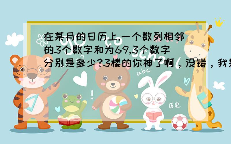 在某月的日历上,一个数列相邻的3个数字和为69,3个数字分别是多少?3楼的你神了啊，没错，我是嘉兴市一中实验学校的学生，问题还是上面那个。