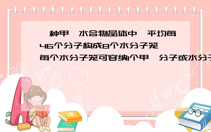 一种甲烷水合物晶体中,平均每46个分子构成8个水分子笼,每个水分子笼可容纳1个甲烷分子或水分子,若这8个分子笼中有6个容纳的是甲烷分子,另外2个被水分子填充,这种可燃冰的平均分子组成