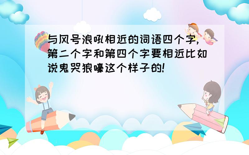 与风号浪吼相近的词语四个字,第二个字和第四个字要相近比如说鬼哭狼嚎这个样子的!