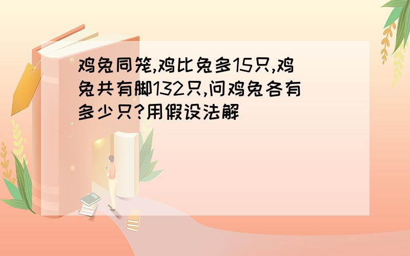 鸡兔同笼,鸡比兔多15只,鸡兔共有脚132只,问鸡兔各有多少只?用假设法解