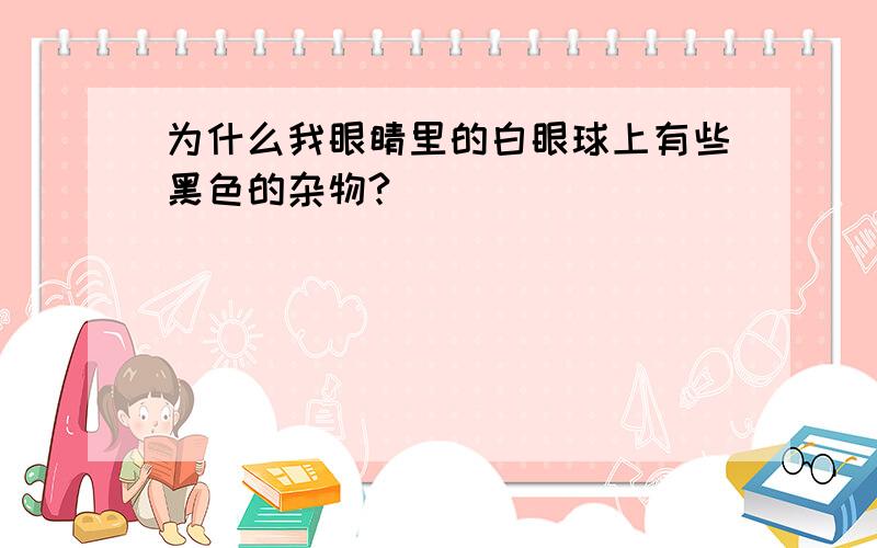 为什么我眼睛里的白眼球上有些黑色的杂物?