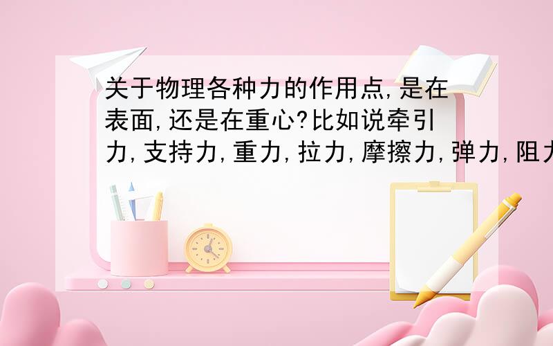 关于物理各种力的作用点,是在表面,还是在重心?比如说牵引力,支持力,重力,拉力,摩擦力,弹力,阻力能举出其它例子更好!